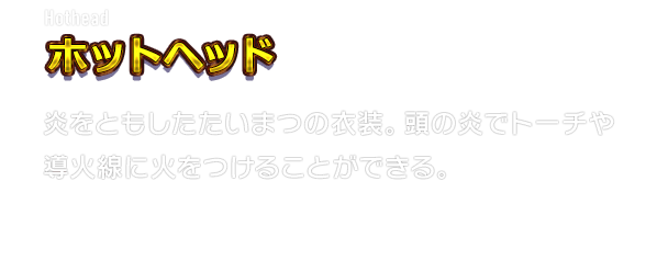 Hothead ホットヘッド　炎をともしたたいまつの衣装。頭の炎でトーチや導火線に火をつけることができる。