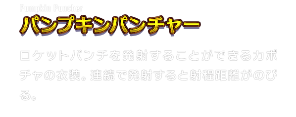 Pumpkin Puncher パンプキンパンチャー　ロケットパンチを発射することができるカボチャの衣装。連続で発射すると射程距離がのびる。