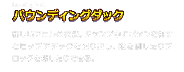 Pounding Duck パウンディングダック　麗しいアヒルの衣装。ジャンプ中にボタンを押すとヒップアタックを繰り出し、敵を倒したりブロックを壊したりできる。