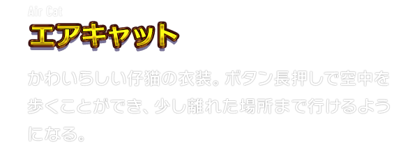 Air Cat エアキャット　かわいらしい仔猫の衣装。ボタン長押しで空中を歩くことができ、少し離れた場所まで行けるようになる。