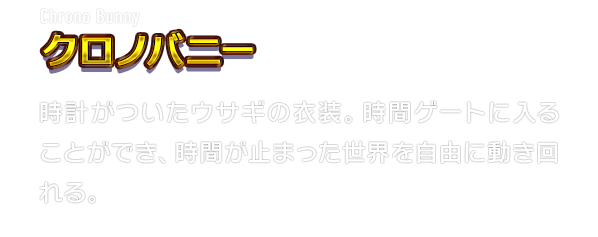 Chrono Bunny クロノバニー　時計がついたウサギの衣装。時間ゲートに入ることができ、時間が止まった世界を自由に動き回れる。