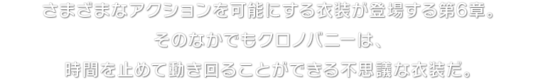 さまざまなアクションを可能にする衣装が登場する第6章。そのなかでもクロノバニーは、時間を止めて動き回ることができる不思議な衣装だ。