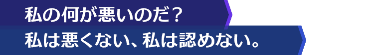 私の何が悪いのだ？私は悪くない、私は認めない。