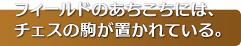 フィールドのあちこちには、チェスの駒が置かれている。