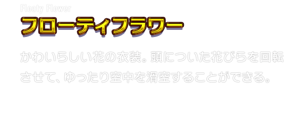 Floaty Flower フローティフラワー　かわいらしい花の衣装。頭についた花びらを回転させて、ゆったり空中を滑空することができる。