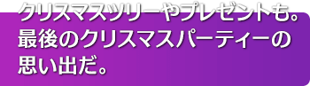 クリスマスツリーやプレゼントも。最後のクリスマスパーティーの思い出だ。