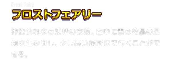 Frost Fairy フロストフェアリー　神秘的な氷の妖精の衣装。空中に雪の結晶の足場を生み出し、少し高い場所まで行くことができる。