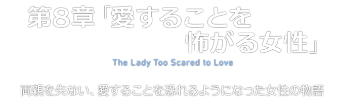 第８章「愛することを怖がる女性」 The Lady Too Scared to Love 両親を失ない、愛することを恐れるようになった女性の物語