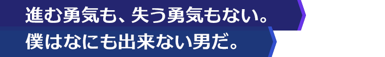 進む勇気も、失う勇気もない。僕はなにも出来ない男だ。