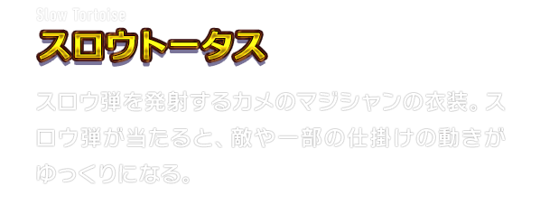 Slow Tortoise スロウトータス　スロウ弾を発射するカメのマジシャンの衣装。スロウ弾が当たると、敵や一部の仕掛けの動きがゆっくりになる。