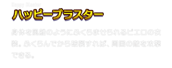 Happy Blaster ハッピーブラスター　身体を風船のようにふくらませられるピエロの衣装。ふくらんでから破裂すれば、周囲の敵を攻撃できる。