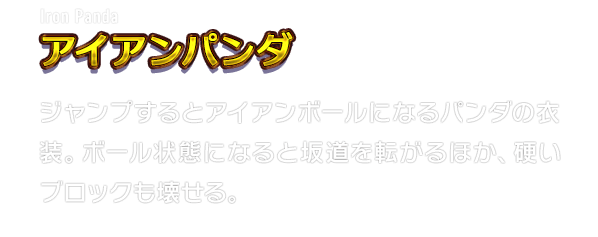 Iron Panda アイアンパンダ　ジャンプするとアイアンボールになるパンダの衣装。ボール状態になると坂道を転がるほか、硬いブロックも壊せる。