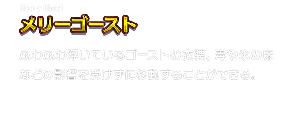 Merry Ghost メリーゴースト　ふわふわ浮いているゴーストの衣装。毒や氷の床などの影響を受けずに移動することができる。