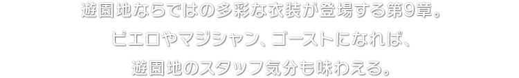 遊園地ならではの多彩な衣装が登場する第9章。ピエロやマジシャン、ゴーストになれば、遊園地のスタッフ気分も味わえる。