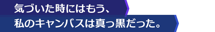 気づいた時にはもう、私のキャンバスは真っ黒だった。