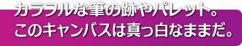 カラフルな筆の跡やパレット。このキャンバスは真っ白なままだ。