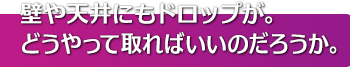 壁や天井にもドロップが。どうやって取ればいいのだろうか。