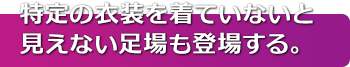 特定の衣装を着ていないと見えない足場も登場する。