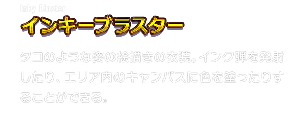 Inky Blaster インキーブラスター　タコのような姿の絵描きの衣装。インク弾を発射したり、エリア内のキャンバスに色を塗ったりすることができる。