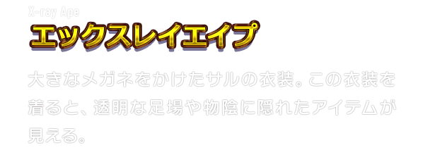 X-ray Ape エックスレイエイプ　大きなメガネをかけたサルの衣装。この衣装を着ると、透明な足場や物陰に隠れたアイテムが見える。