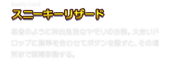 Sneaky Lizard スニーキーリザード　忍者のように神出鬼没なヤモリの衣装。大きいドロップに照準を合わせてボタンを離すと、その場所まで瞬間移動する。