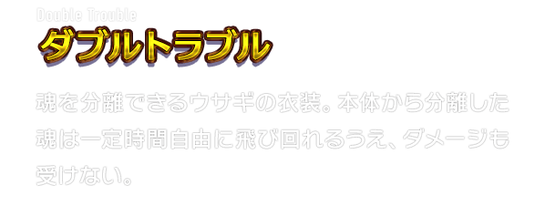 Double Trouble ダブルトラブル　魂を分離できるウサギの衣装。本体から分離した魂は一定時間自由に飛び回れるうえ、ダメージも受けない。