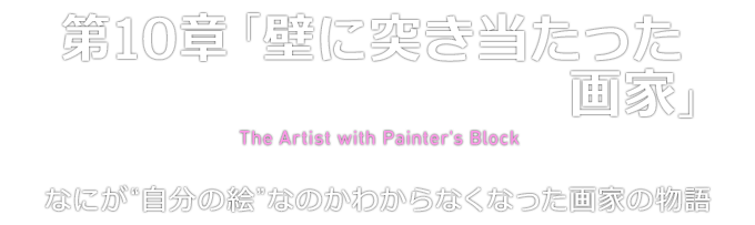 第10章「壁に突き当たった画家」 The Artist with Painter's Block なにが“自分の絵”なのかわからなくなった画家の物語