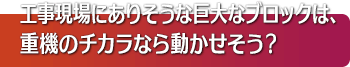 工事現場にありそうな巨大なブロックは、重機のチカラなら動かせそう？