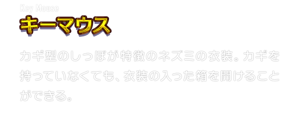 Key Mouse キーマウス　カギ型のしっぽが特徴のネズミの衣装。カギを持っていなくても、衣装の入った箱を開けることができる。