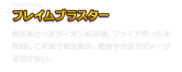 Flame Blaster フレイムブラスター　炎をまとったライオンの衣装。ファイアボールを発射して攻撃できるほか、溶岩や火柱でダメージを受けない。