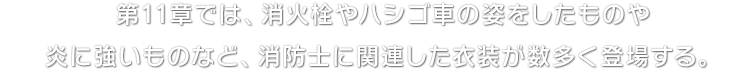 第11章では、消火栓やハシゴ車の姿をしたものや炎に強いものなど、消防士に関連した衣装が数多く登場する。