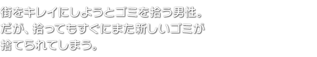 街をキレイにしようとゴミを拾う男性。だが、拾ってもすぐにまた新しいゴミが捨てられてしまう。