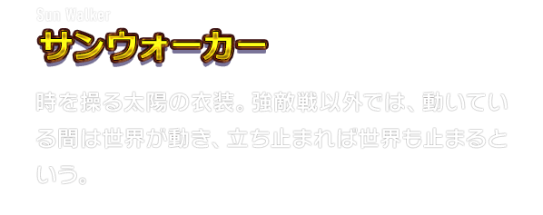 Sun Walker サンウォーカー　時を操る太陽の衣装。強敵戦以外では、動いている間は世界が動き、立ち止まれば世界も止まるという。