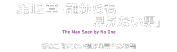 第12章「誰からも見えない男」 The Man Seen by No One 街のゴミを拾い続ける男性の物語