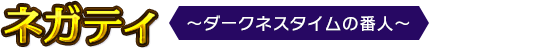 ネガティ ＜～ダークネスタイムの番人～＞