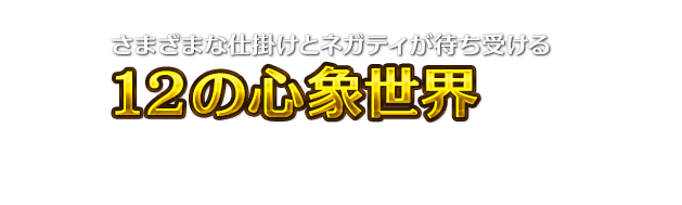 さまざまな仕掛けとネガティが待ち受ける12の心象世界