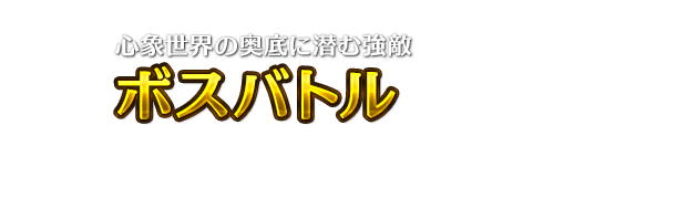 心象世界の奥底に潜む強敵 ボスバトル