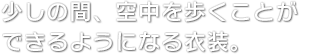 少しの間、空中を歩くことができるようになる衣装。