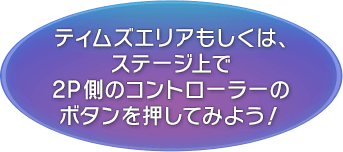 ティムズエリアもしくは、ステージ上で2P側のコントローラーのボタンを押してみよう！