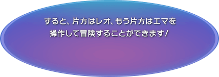 すると、片方はレオ、もう片方はエマを操作して冒険することができます！