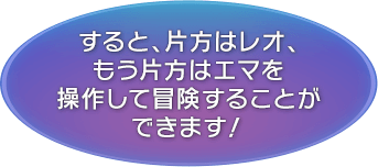 すると、片方はレオ、もう片方はエマを操作して冒険することができます！