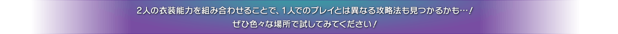 2人の衣装能力を組み合わせることで、1人でのプレイとは異なる攻略法も見つかるかも…！ぜひ色々な場所で試してみてください！