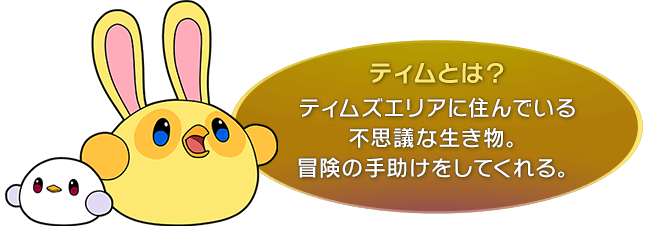 ティムとは？　ティムズエリアに住んでいる不思議な生き物。冒険の手助けをしてくれる。