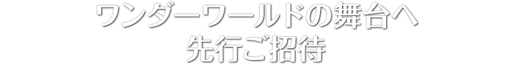 ワンダーワールドの舞台へ先行ご招待