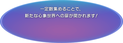 一定数集めることで、新たな心象世界への扉が開かれます！