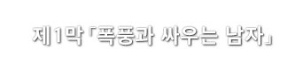 제1막「폭풍과 싸우는 남자」