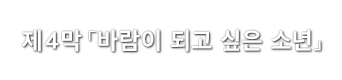 제4막「바람이 되고 싶은 소년」