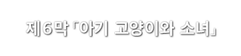 제6막「아기 고양이와 소녀」