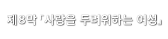 제8막「사랑을 두려워하는 여성」