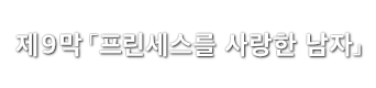 제9막「프린세스를 사랑한 남자」